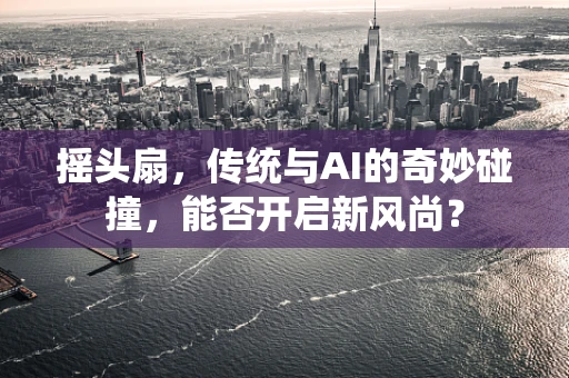 摇头扇，传统与AI的奇妙碰撞，能否开启新风尚？