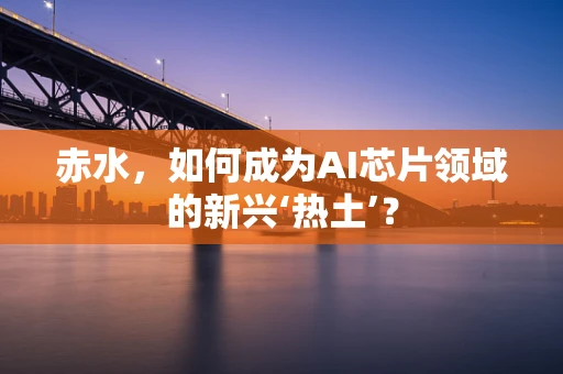 赤水，如何成为AI芯片领域的新兴‘热土’？