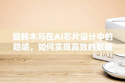 旋转木马在AI芯片设计中的隐喻，如何实现高效的数据流循环处理？
