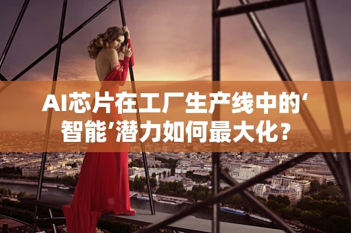 AI芯片在工厂生产线中的‘智能’潜力如何最大化？