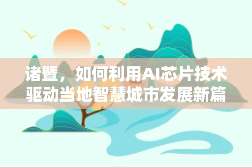 诸暨，如何利用AI芯片技术驱动当地智慧城市发展新篇章？