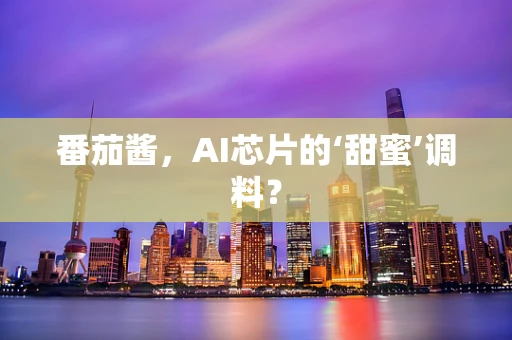 番茄酱，AI芯片的‘甜蜜’调料？