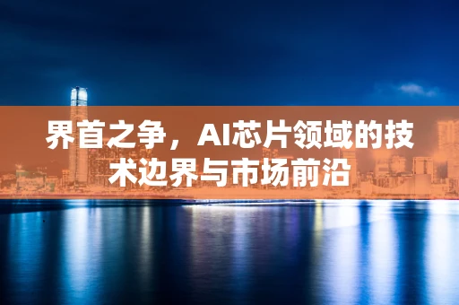 界首之争，AI芯片领域的技术边界与市场前沿