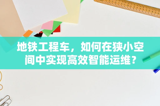 地铁工程车，如何在狭小空间中实现高效智能运维？