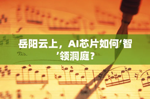 岳阳云上，AI芯片如何‘智’领洞庭？