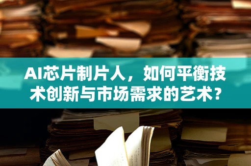 AI芯片制片人，如何平衡技术创新与市场需求的艺术？