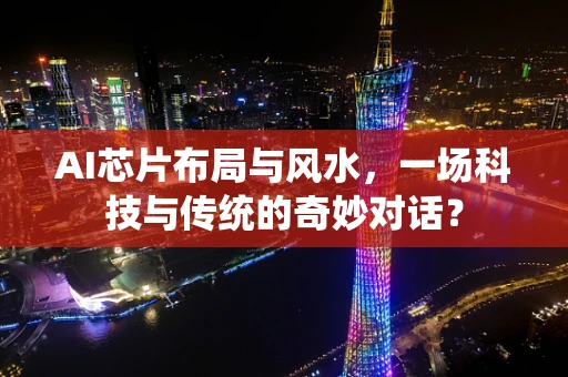 AI芯片布局与风水，一场科技与传统的奇妙对话？