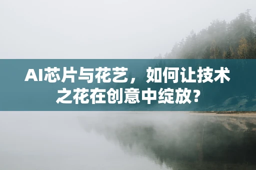 AI芯片与花艺，如何让技术之花在创意中绽放？