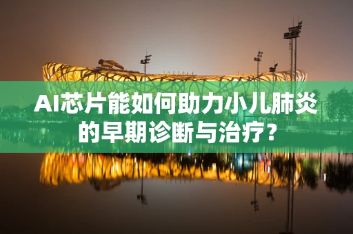 AI芯片能如何助力小儿肺炎的早期诊断与治疗？