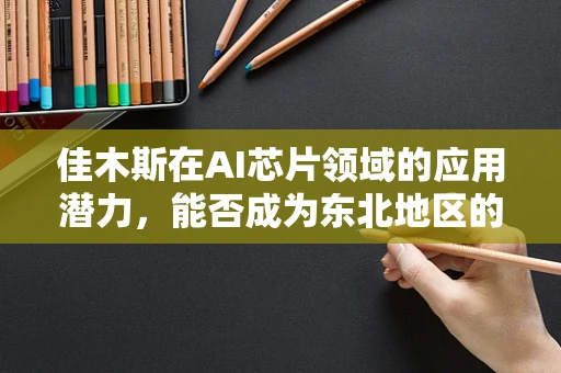 佳木斯在AI芯片领域的应用潜力，能否成为东北地区的新兴技术高地？