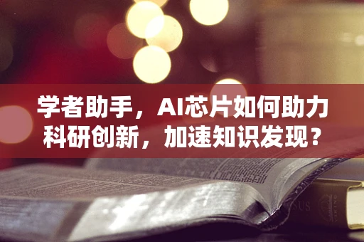 学者助手，AI芯片如何助力科研创新，加速知识发现？