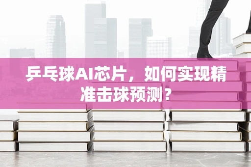 乒乓球AI芯片，如何实现精准击球预测？