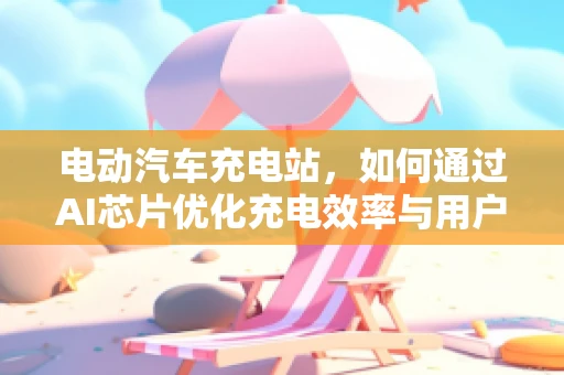 电动汽车充电站，如何通过AI芯片优化充电效率与用户体验？