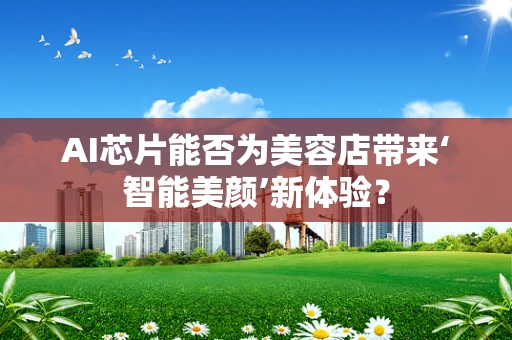 AI芯片能否为美容店带来‘智能美颜’新体验？