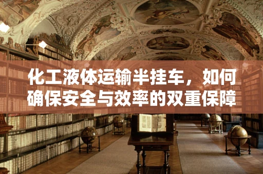 化工液体运输半挂车，如何确保安全与效率的双重保障？