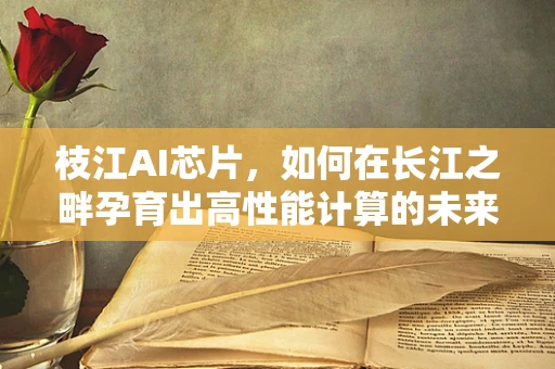 枝江AI芯片，如何在长江之畔孕育出高性能计算的未来？