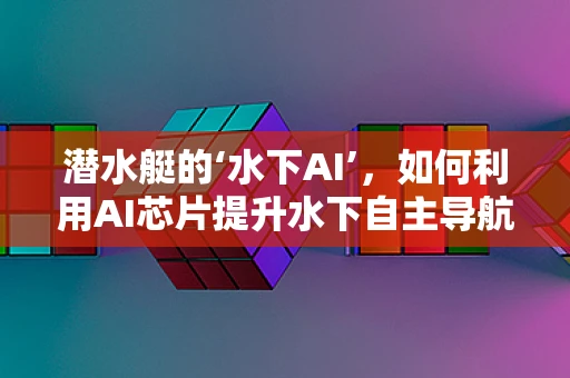 潜水艇的‘水下AI’，如何利用AI芯片提升水下自主导航能力？