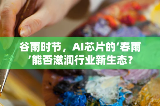 谷雨时节，AI芯片的‘春雨’能否滋润行业新生态？