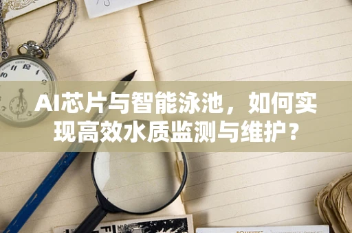 AI芯片与智能泳池，如何实现高效水质监测与维护？
