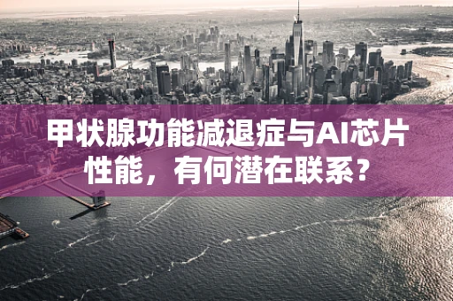 甲状腺功能减退症与AI芯片性能，有何潜在联系？