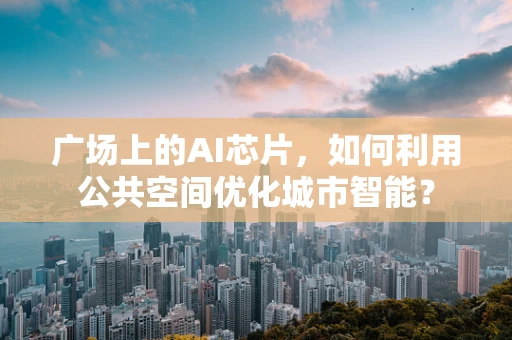 广场上的AI芯片，如何利用公共空间优化城市智能？