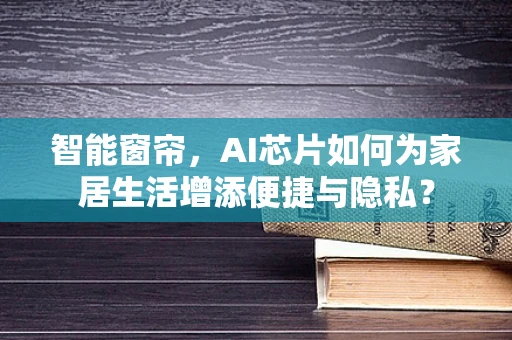 智能窗帘，AI芯片如何为家居生活增添便捷与隐私？