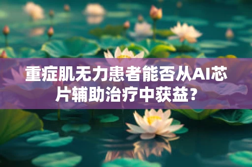 重症肌无力患者能否从AI芯片辅助治疗中获益？