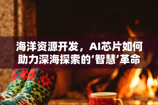海洋资源开发，AI芯片如何助力深海探索的‘智慧’革命？