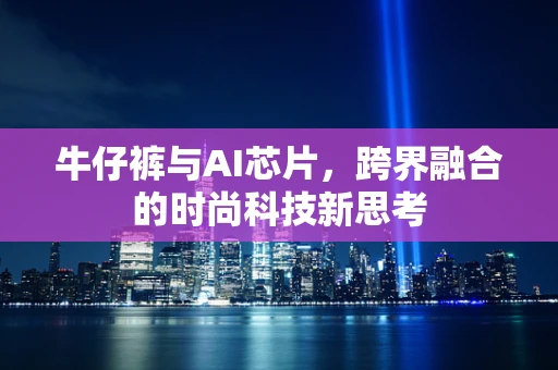 牛仔裤与AI芯片，跨界融合的时尚科技新思考
