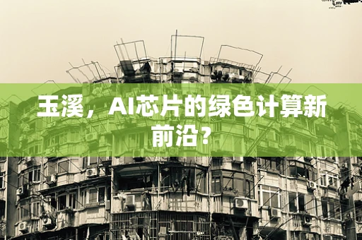 玉溪，AI芯片的绿色计算新前沿？