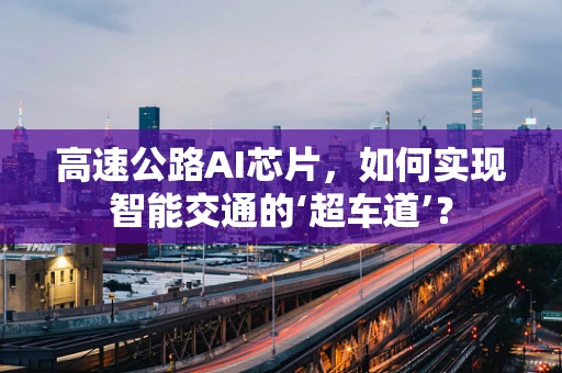 高速公路AI芯片，如何实现智能交通的‘超车道’？