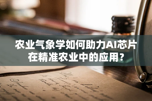 农业气象学如何助力AI芯片在精准农业中的应用？