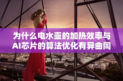 为什么电水壶的加热效率与AI芯片的算法优化有异曲同工之妙？