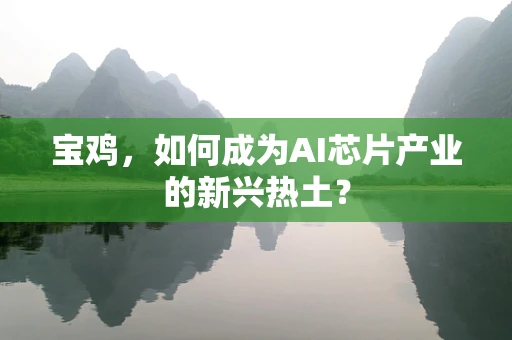 宝鸡，如何成为AI芯片产业的新兴热土？