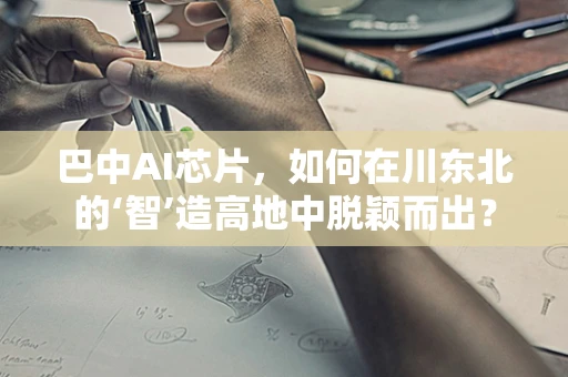 巴中AI芯片，如何在川东北的‘智’造高地中脱颖而出？