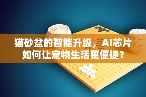 猫砂盆的智能升级，AI芯片如何让宠物生活更便捷？