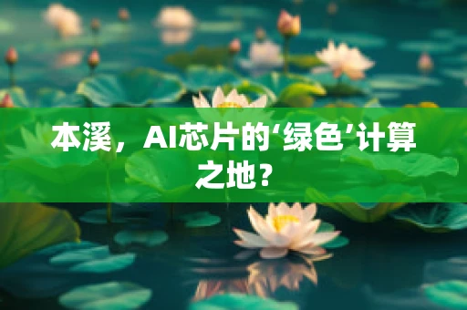 本溪，AI芯片的‘绿色’计算之地？