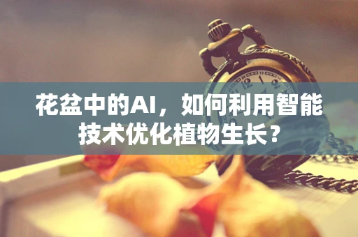 花盆中的AI，如何利用智能技术优化植物生长？