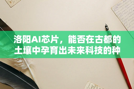 洛阳AI芯片，能否在古都的土壤中孕育出未来科技的种子？