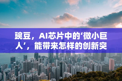 豌豆，AI芯片中的‘微小巨人’，能带来怎样的创新突破？