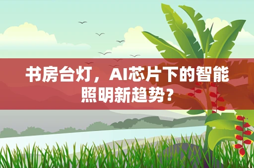 书房台灯，AI芯片下的智能照明新趋势？
