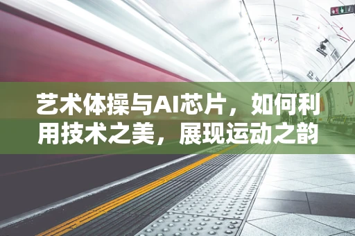艺术体操与AI芯片，如何利用技术之美，展现运动之韵？