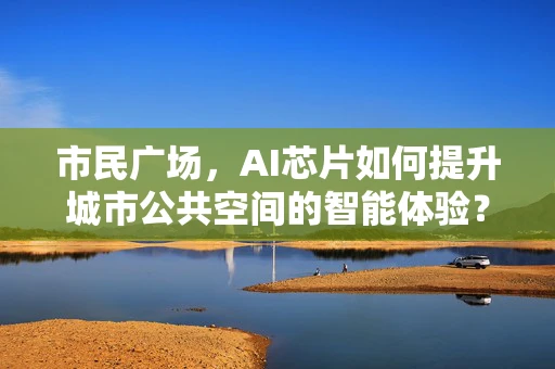 市民广场，AI芯片如何提升城市公共空间的智能体验？