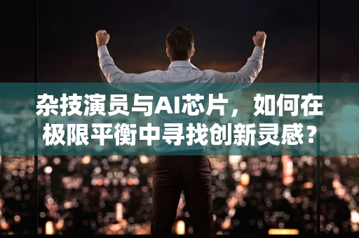 杂技演员与AI芯片，如何在极限平衡中寻找创新灵感？