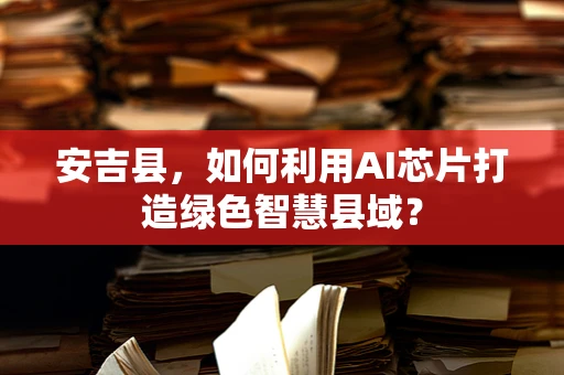 安吉县，如何利用AI芯片打造绿色智慧县域？