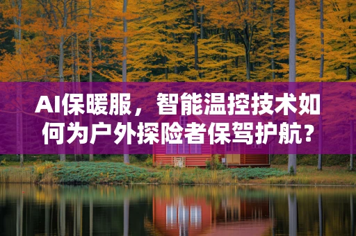 AI保暖服，智能温控技术如何为户外探险者保驾护航？