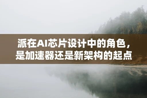 派在AI芯片设计中的角色，是加速器还是新架构的起点？