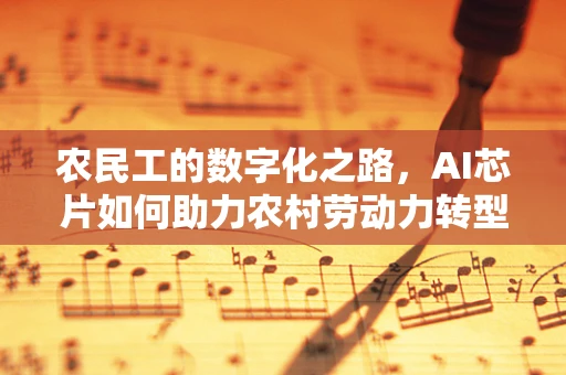 农民工的数字化之路，AI芯片如何助力农村劳动力转型？