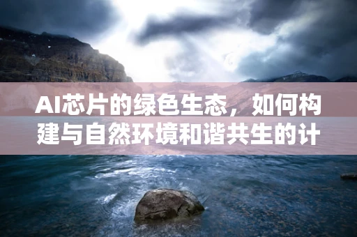 AI芯片的绿色生态，如何构建与自然环境和谐共生的计算未来？