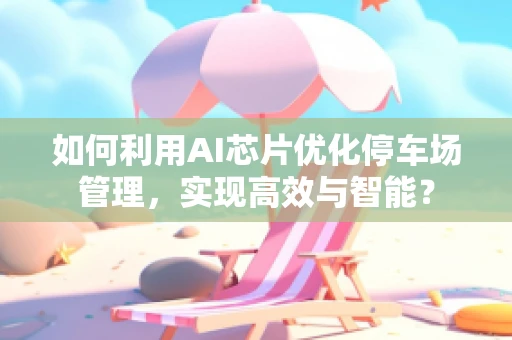 如何利用AI芯片优化停车场管理，实现高效与智能？